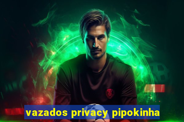 vazados privacy pipokinha