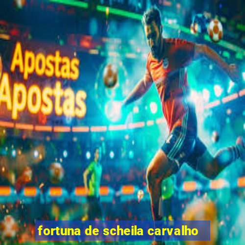 fortuna de scheila carvalho