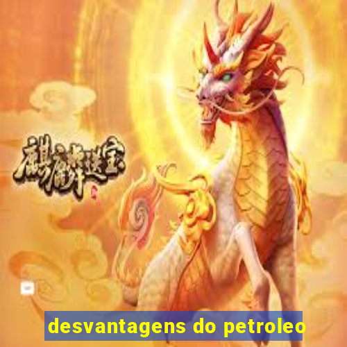 desvantagens do petroleo