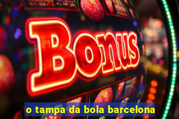 o tampa da bola barcelona