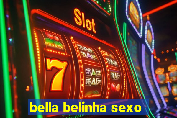 bella belinha sexo