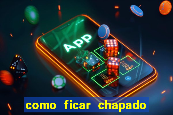 como ficar chapado em casa