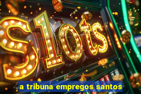 a tribuna empregos santos