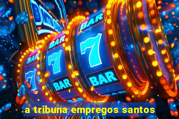 a tribuna empregos santos