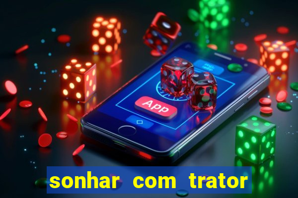 sonhar com trator jogo do bicho