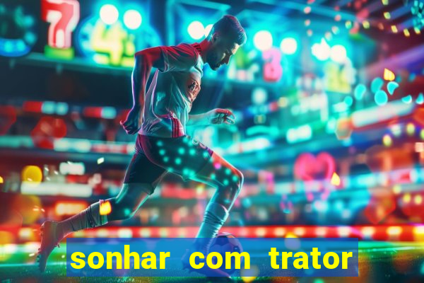 sonhar com trator jogo do bicho