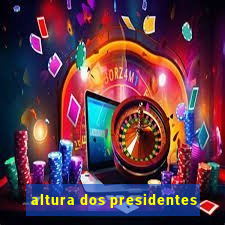 altura dos presidentes