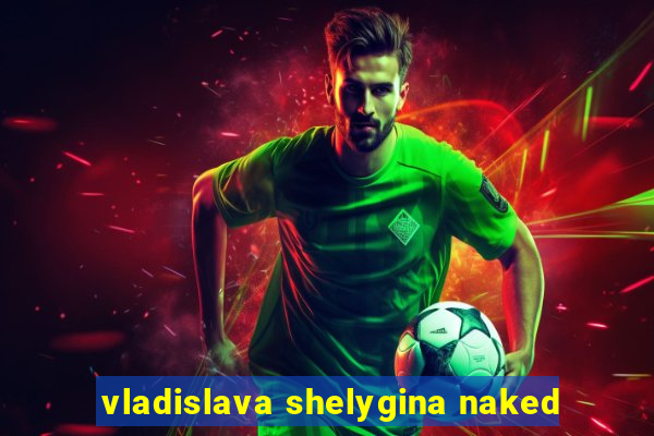 vladislava shelygina naked