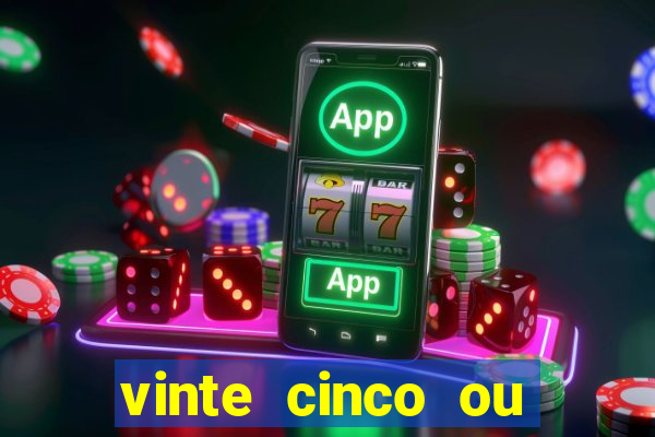 vinte cinco ou vinte e cinco