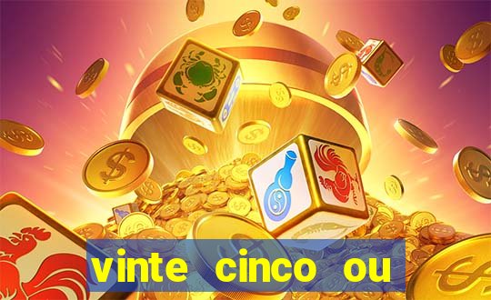 vinte cinco ou vinte e cinco