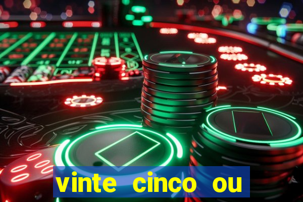 vinte cinco ou vinte e cinco