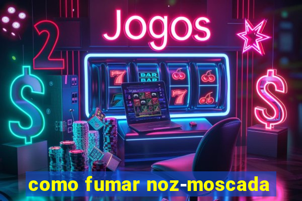 como fumar noz-moscada