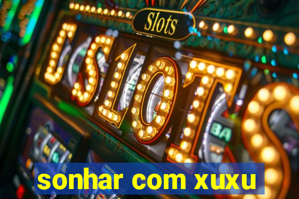 sonhar com xuxu