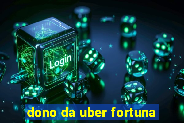 dono da uber fortuna