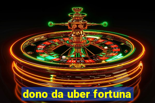 dono da uber fortuna