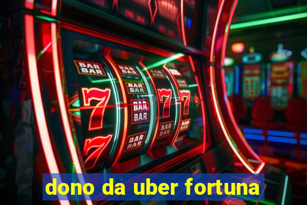 dono da uber fortuna