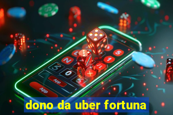 dono da uber fortuna