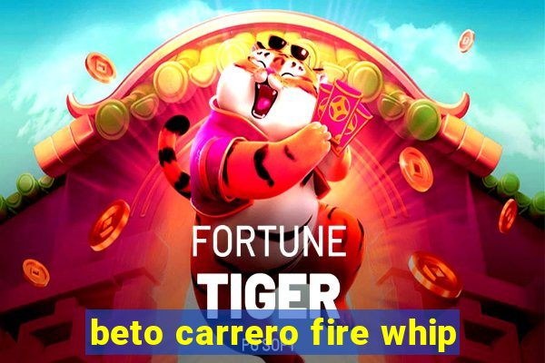 beto carrero fire whip