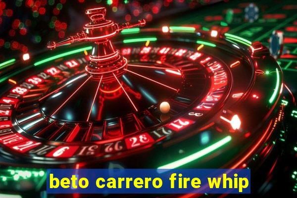 beto carrero fire whip