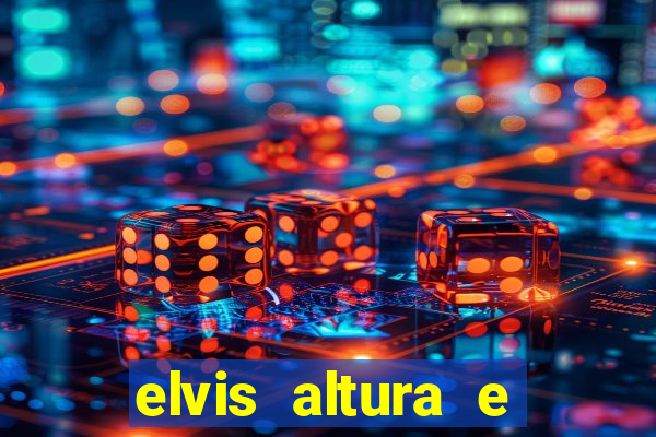 elvis altura e peso elvis bugalu altura e