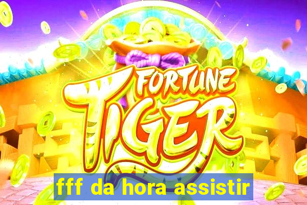 fff da hora assistir