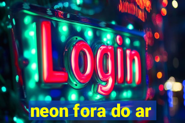 neon fora do ar