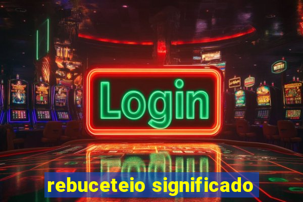 rebuceteio significado