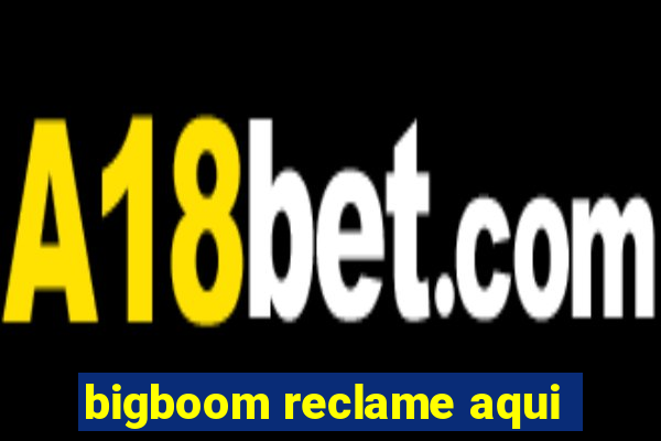 bigboom reclame aqui