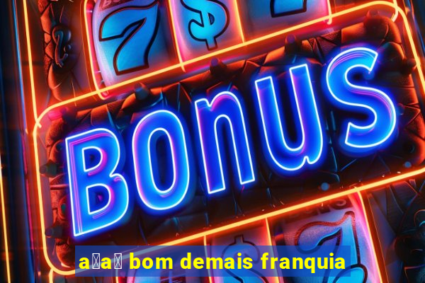 a莽a铆 bom demais franquia