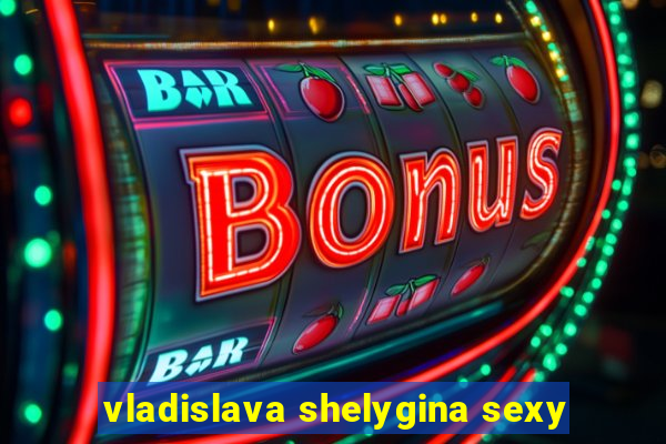 vladislava shelygina sexy