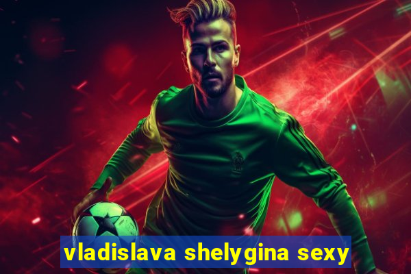 vladislava shelygina sexy