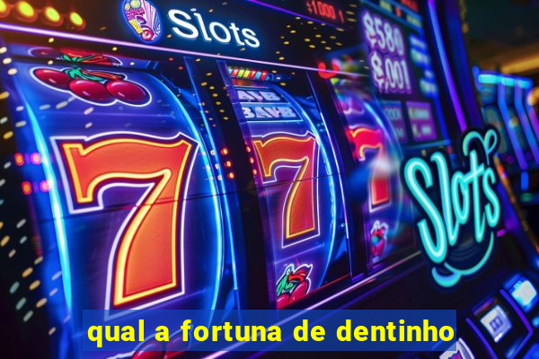 qual a fortuna de dentinho