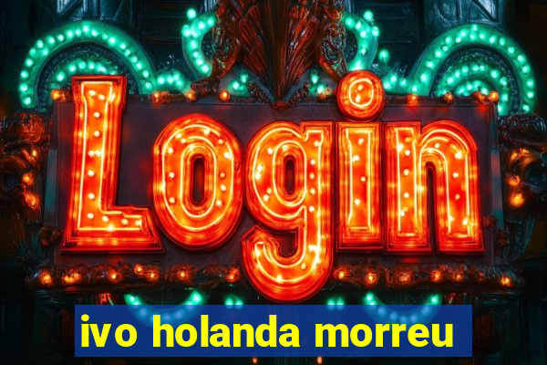 ivo holanda morreu