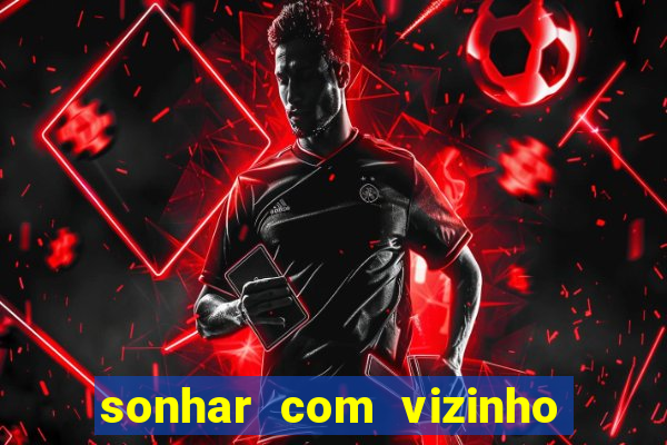 sonhar com vizinho jogo do bicho