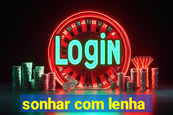 sonhar com lenha