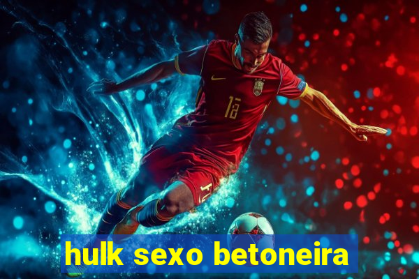 hulk sexo betoneira