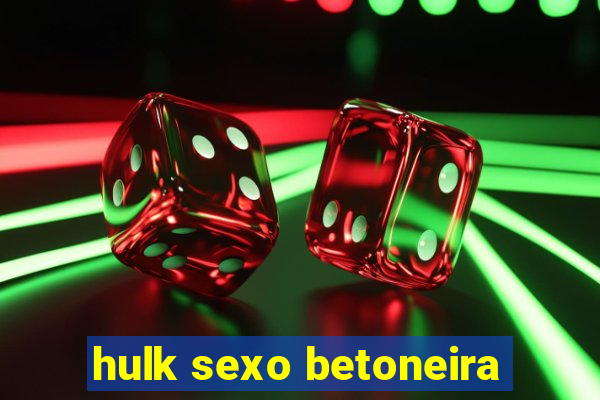 hulk sexo betoneira