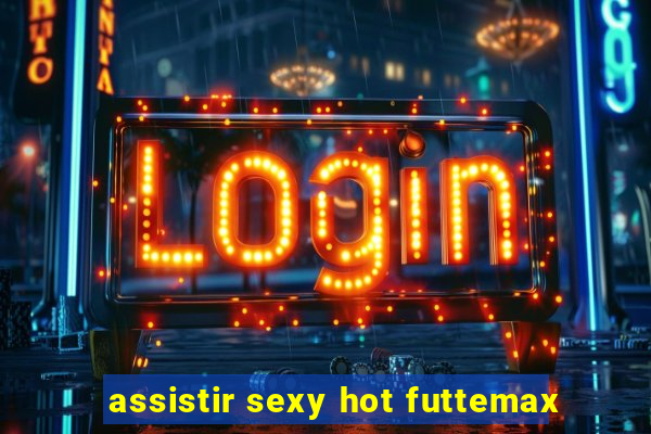 assistir sexy hot futtemax