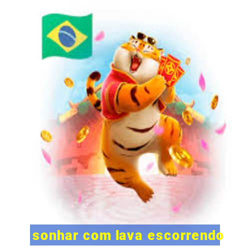 sonhar com lava escorrendo