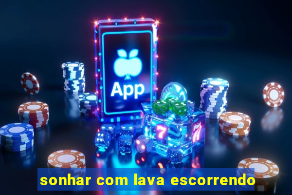 sonhar com lava escorrendo