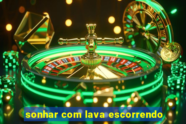 sonhar com lava escorrendo