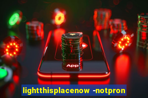 lightthisplacenow -notpron