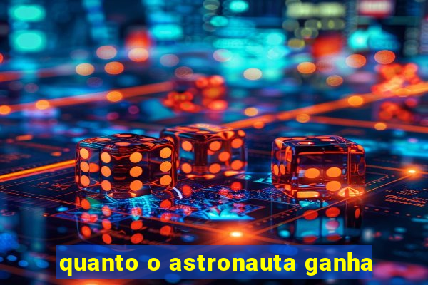 quanto o astronauta ganha