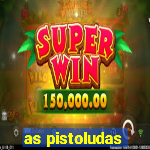 as pistoludas