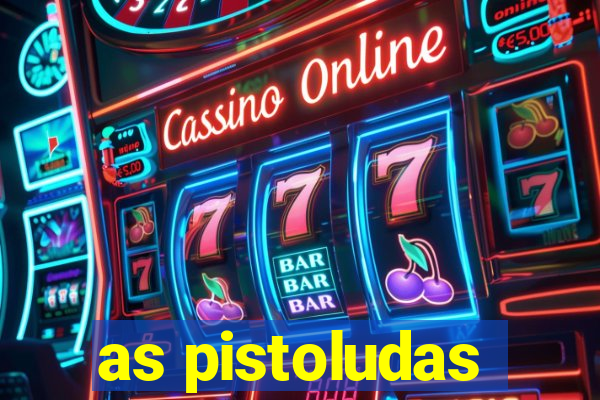 as pistoludas