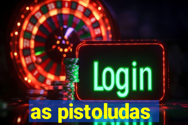 as pistoludas