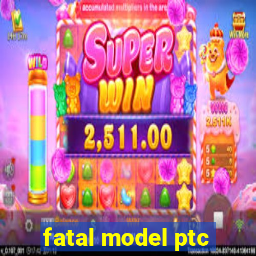 fatal model ptc