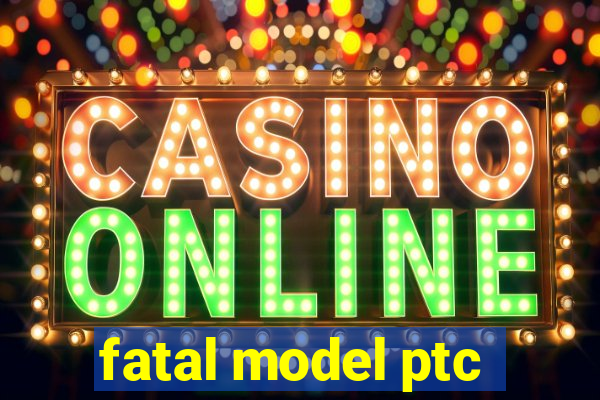 fatal model ptc