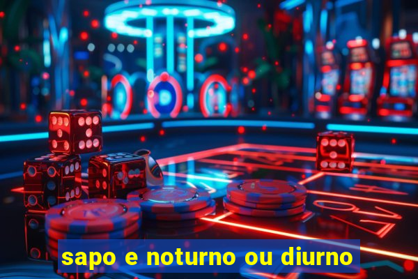 sapo e noturno ou diurno