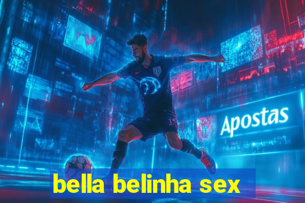 bella belinha sex